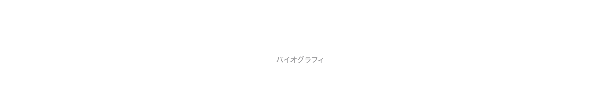 BIOGRAPHY｜バイオグラフィ
